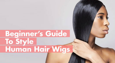 Beginner’s Guide To Style Human Hair Wigs