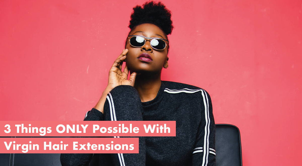 3 Things ONLY Possible With Virgin Hair Extensions (Ft.Factual Reasons!)