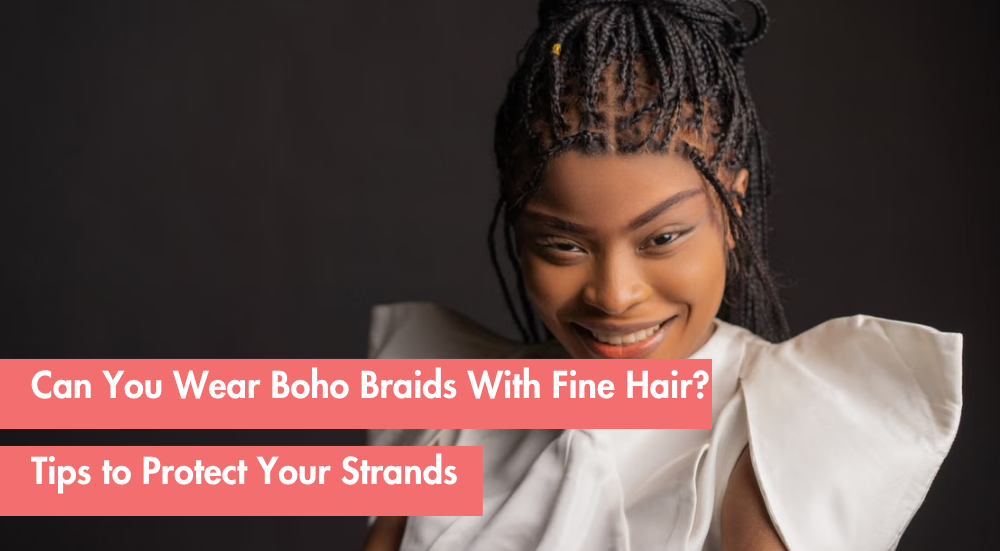 Are Boho Braids Bad for Fine Hair? How to Wear Boho Braids Without Breakage or Shedding