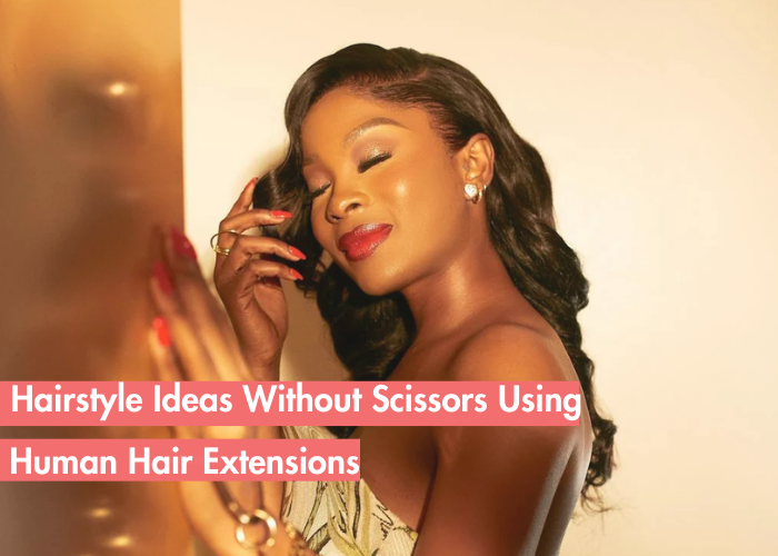 Fresh Hairstyles You Can Achieve Without Cutting Any Hair with Human Hair Extensions
