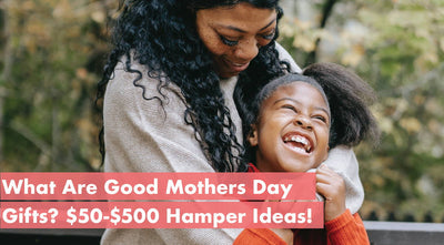 What Are Good Mothers Day Gifts? $50-$500 Hamper Ideas!