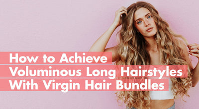 How to Achieve Voluminous Long Hairstyles With Virgin Hair Bundles