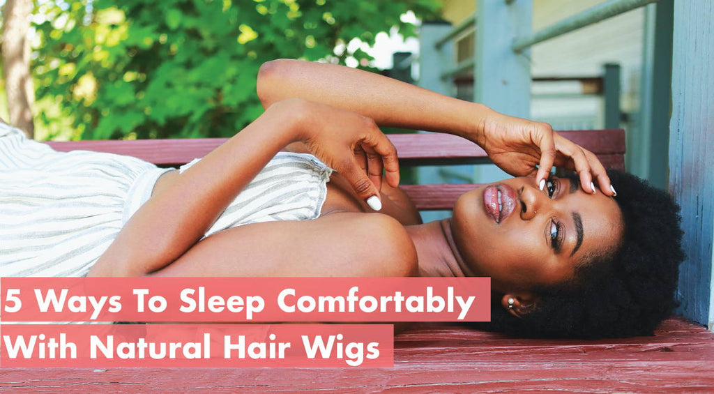 5 Ways To Sleep Comfortably With Natural Hair Wigs