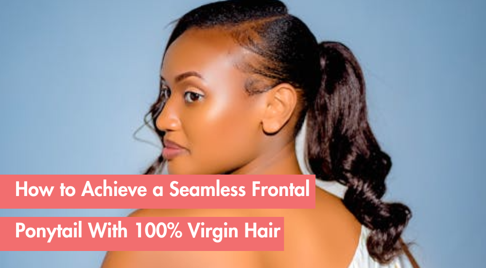 The Secret to a Flawless Frontal Ponytail Using 100% Virgin Hair