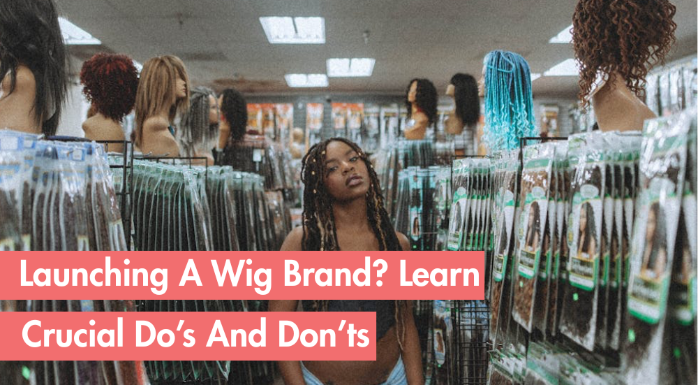 Do’s and Don’ts of Launching a Wig Brand